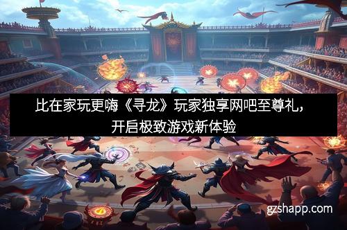 比在家玩更嗨《寻龙》玩家独享网吧至尊礼，开启极致游戏新体验