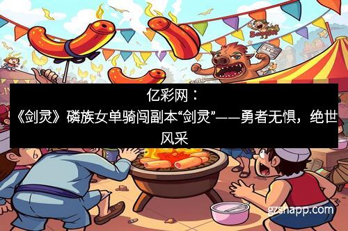 亿彩网：《剑灵》磷族女单骑闯副本“剑灵”——勇者无惧，绝世风采