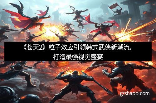 《苍天2》粒子效应引领韩式武侠新潮流，打造最强视觉盛宴