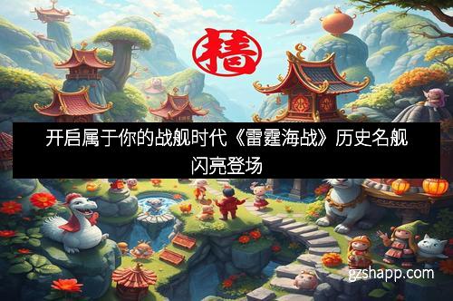 开启属于你的战舰时代《雷霆海战》历史名舰闪亮登场