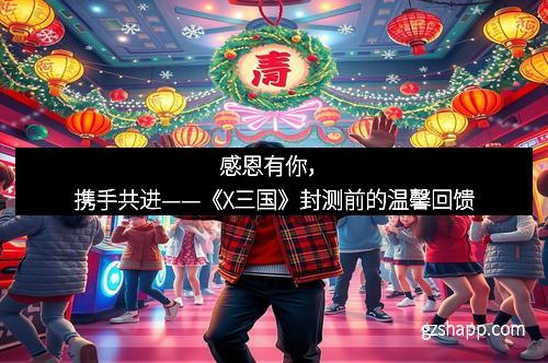 感恩有你，携手共进——《X三国》封测前的温馨回馈