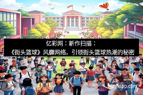 亿彩网：新作扫描：《街头篮球》风靡网络，引领街头篮球热潮的秘密